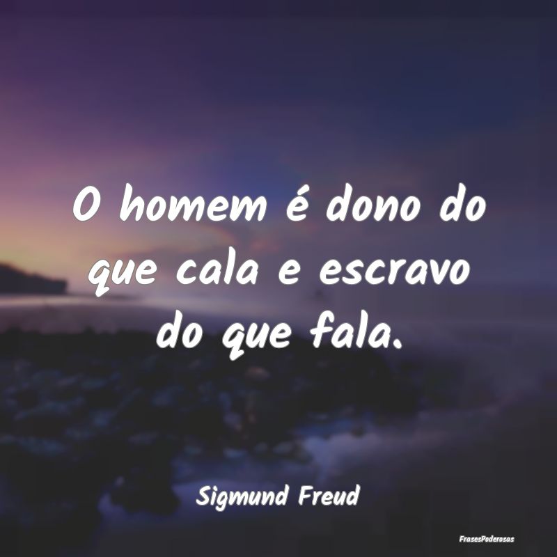O homem é dono do que cala e escravo do que fala....