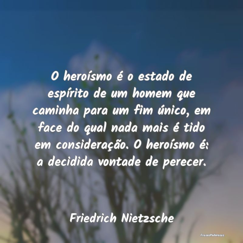 O heroísmo é o estado de espírito de um homem q... O heroísmo é o estado de espírito de um homem q...