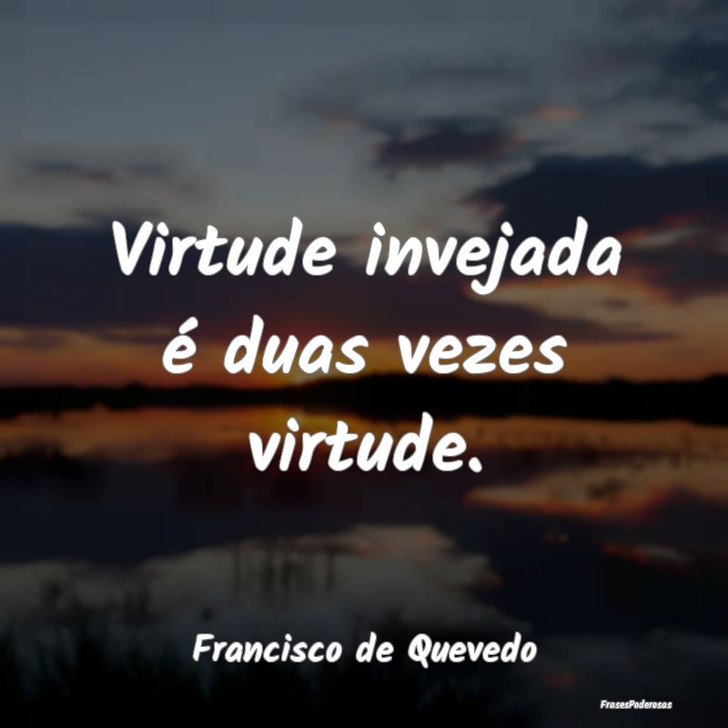 Virtude invejada é duas vezes virtude....