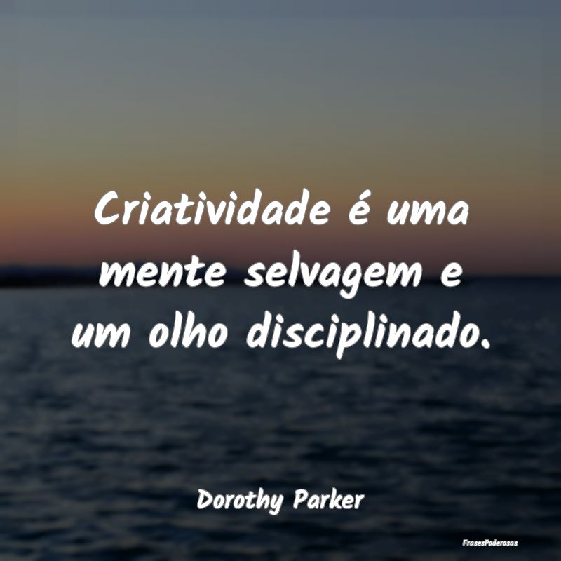 Criatividade é uma mente selvagem e um olho disci...