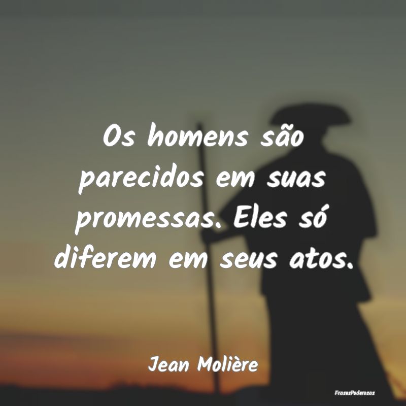 Os homens são parecidos em suas promessas. Eles s...