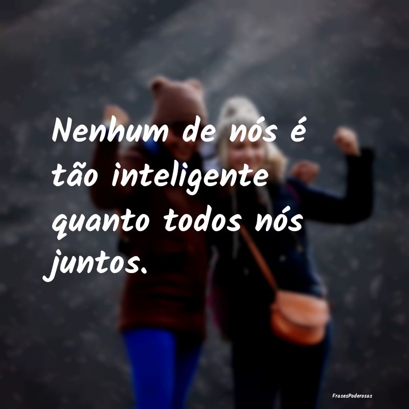 Nenhum de nós é tão inteligente quanto todos n...