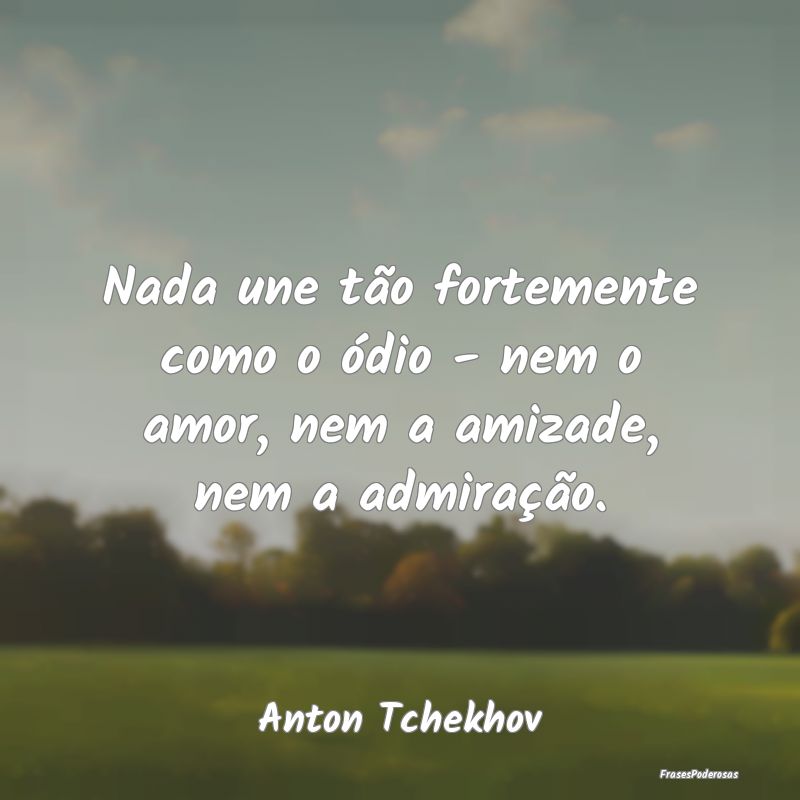 Nada une tão fortemente como o ódio - nem o amor...