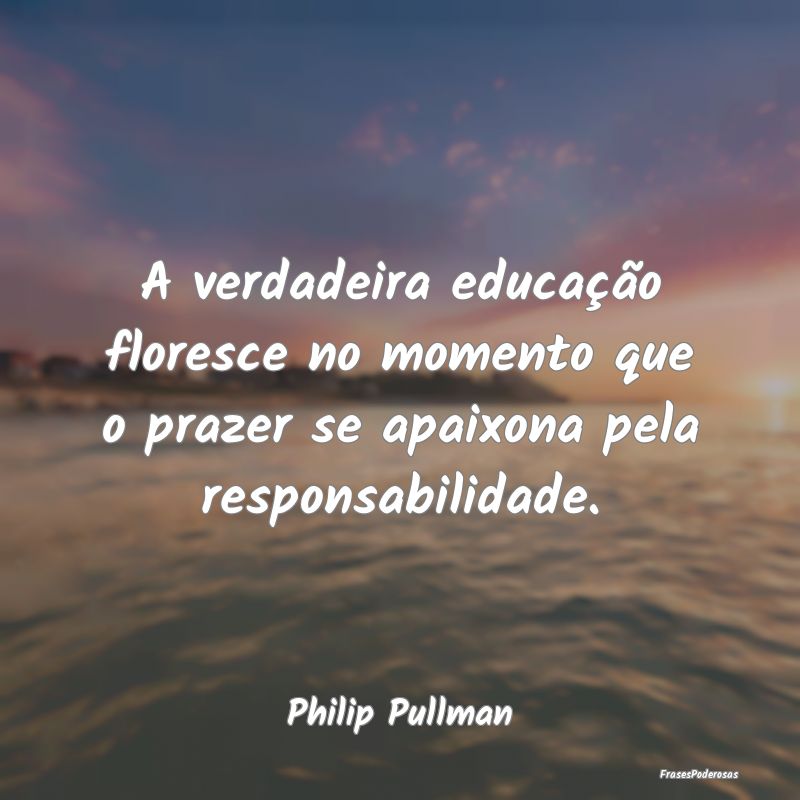 A verdadeira educação floresce no momento que o ...
