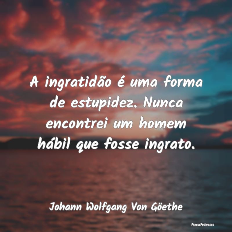 A ingratidão é uma forma de estupidez. Nunca enc...