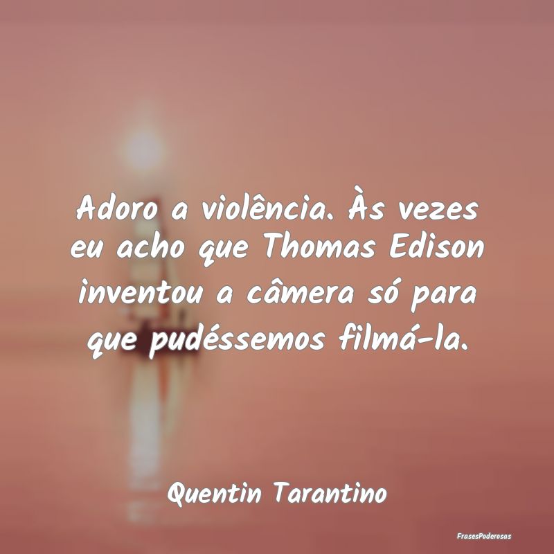 Adoro a violência. Às vezes eu acho que Thomas E...