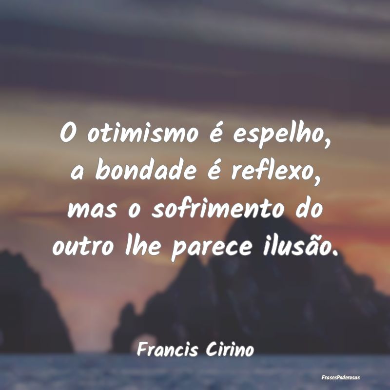 O otimismo é espelho, a bondade é reflexo, mas o...
