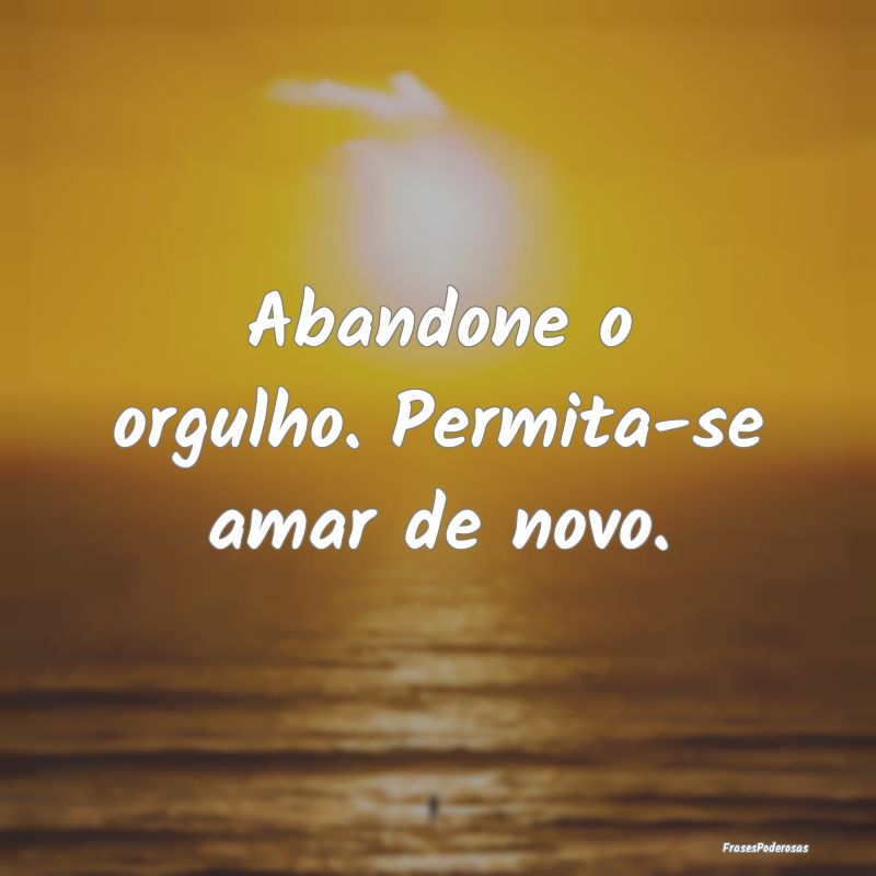 Abandone o orgulho. Permita-se amar de novo.
...