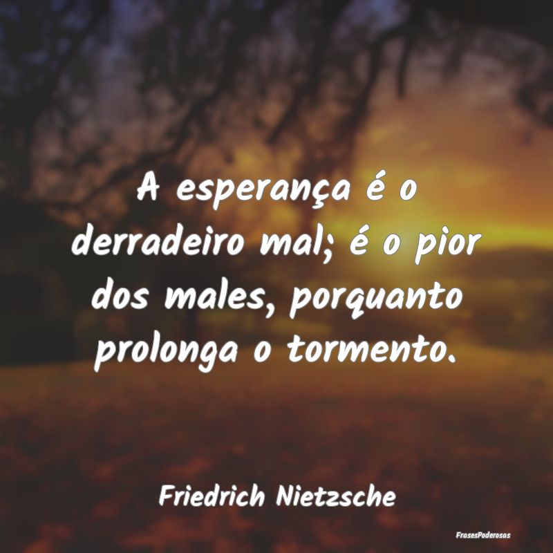 A esperança é o derradeiro mal; é o pior dos ma... A esperança é o derradeiro mal; é o pior dos ma...