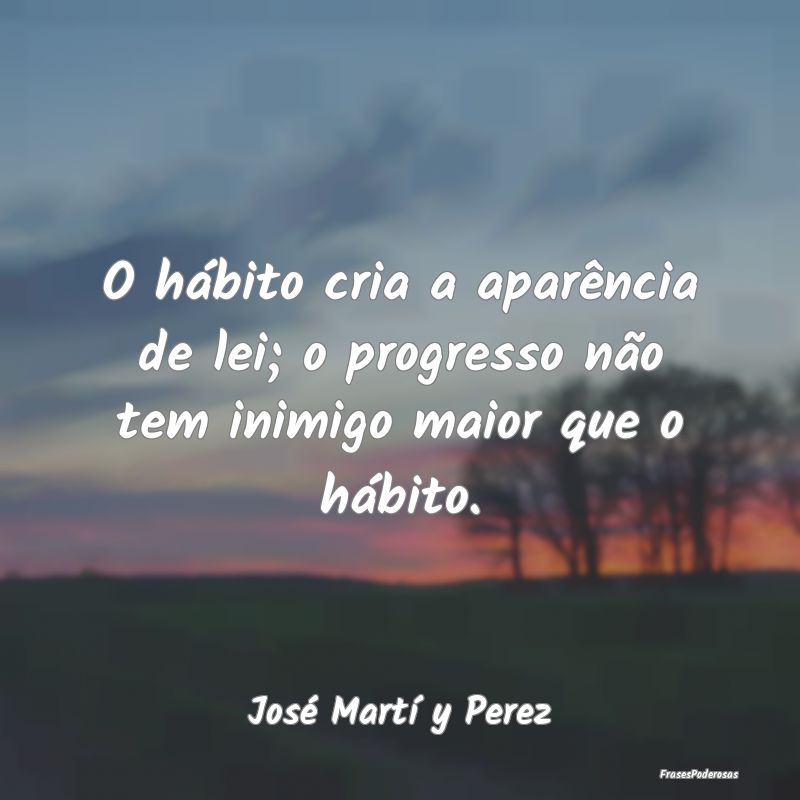 O hábito cria a aparência de lei; o progresso n...