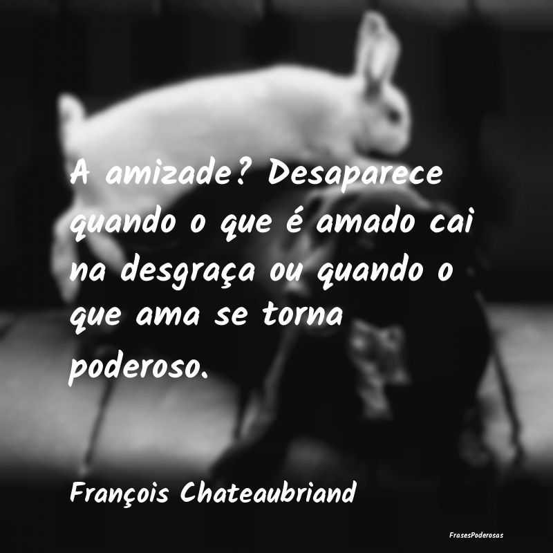 A amizade? Desaparece quando o que é amado cai na... A amizade? Desaparece quando o que é amado cai na...