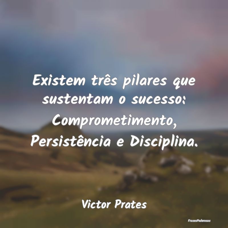 Existem três pilares que sustentam o sucesso: Com...