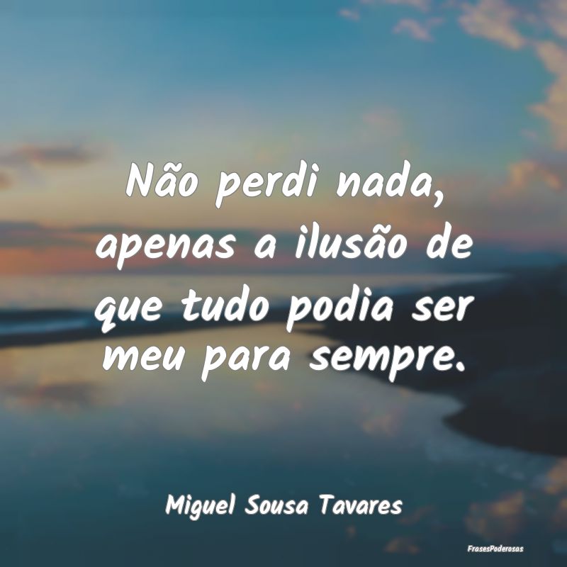 Não perdi nada, apenas a ilusão de que tudo podi...