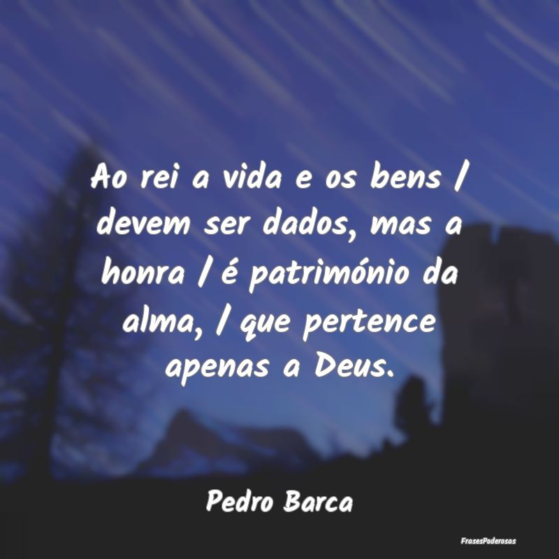 Ao rei a vida e os bens / devem ser dados, mas a h... Ao rei a vida e os bens / devem ser dados, mas a h...