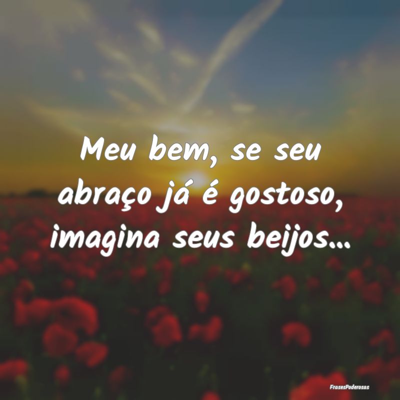 Meu bem, se seu abraço já é gostoso, imagina se...
