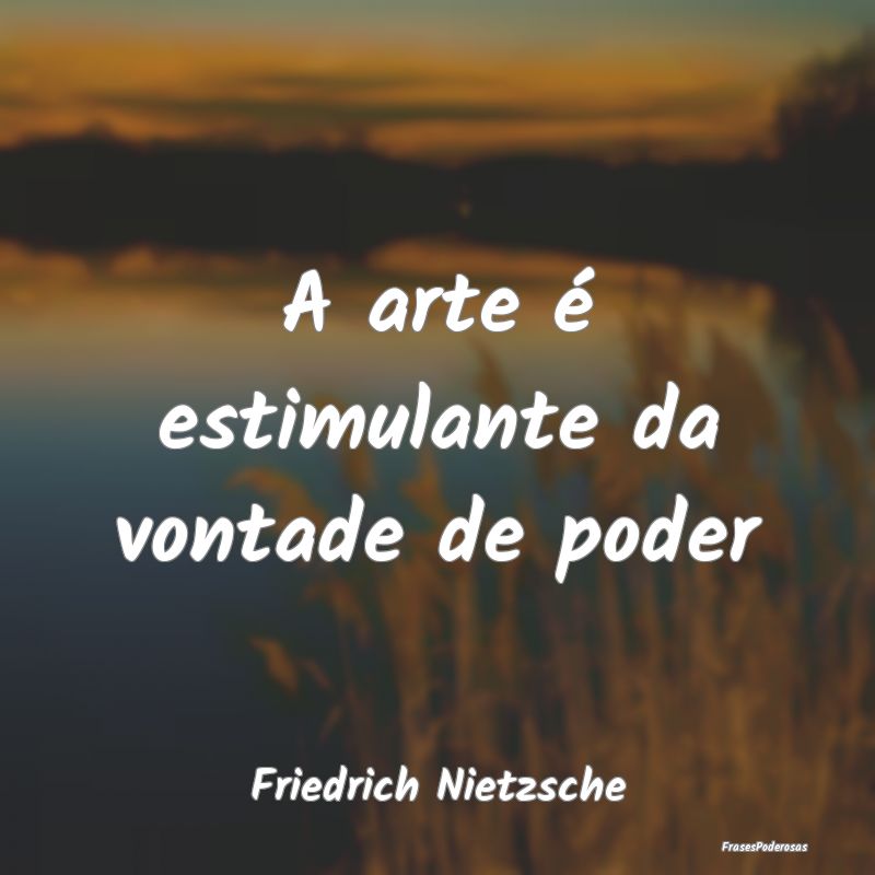 A arte é estimulante da vontade de poder...