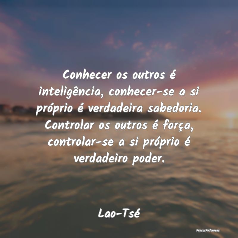 Conhecer os outros é inteligência, conhecer-se a... Conhecer os outros é inteligência, conhecer-se a...