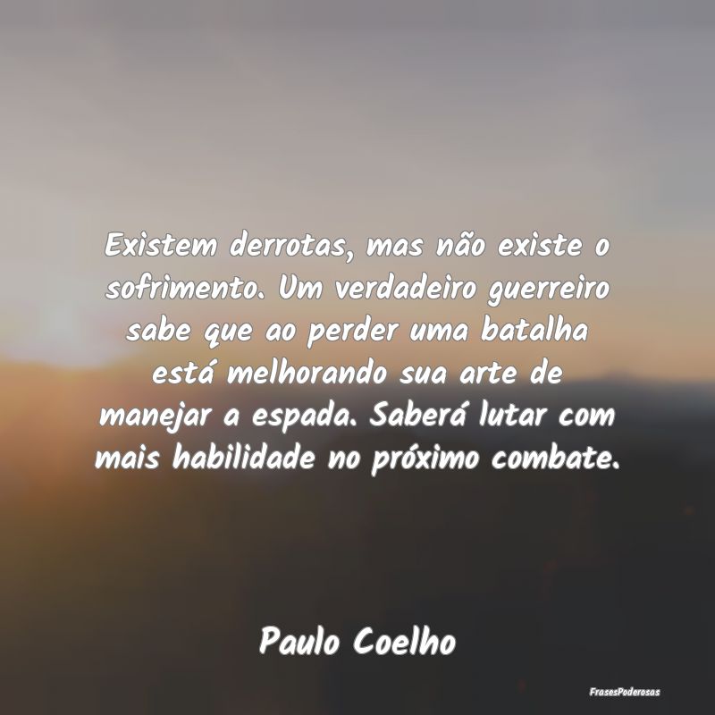 Existem derrotas, mas não existe o sofrimento. Um... Existem derrotas, mas não existe o sofrimento. Um...