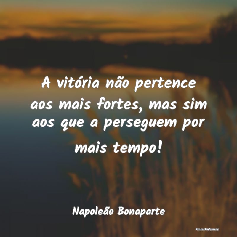 A vitória não pertence aos mais fortes, mas sim ...