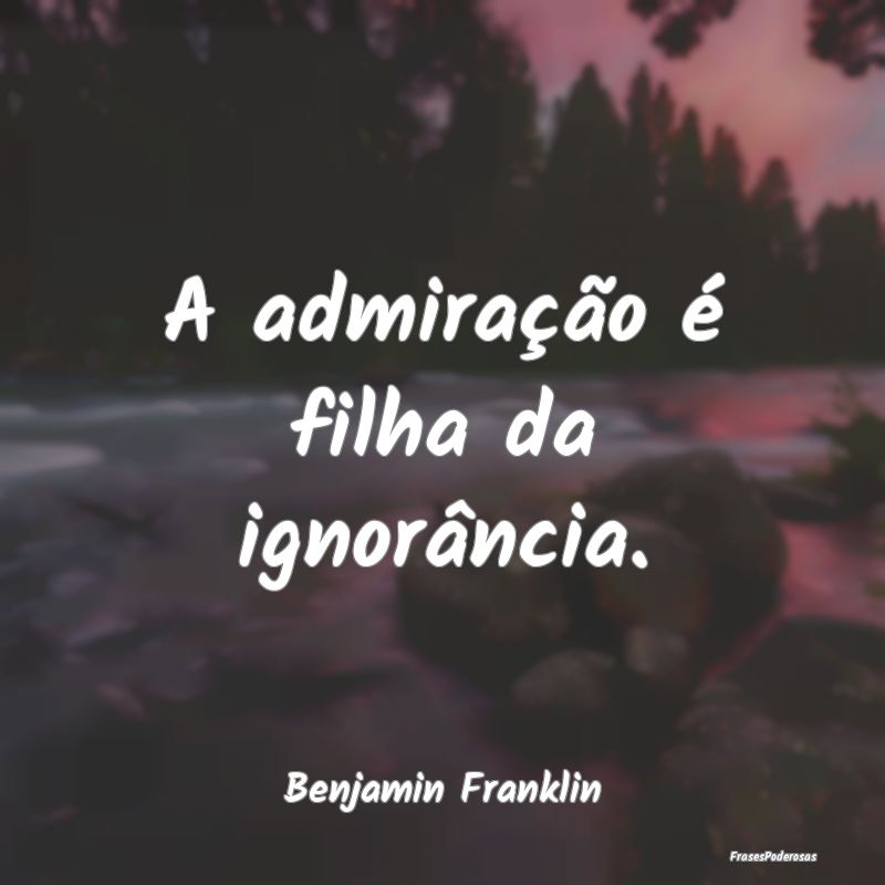 A admiração é filha da ignorância....