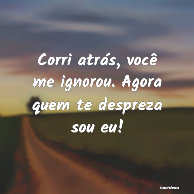 Corri atrás, você me ignorou. Agora quem te desp...