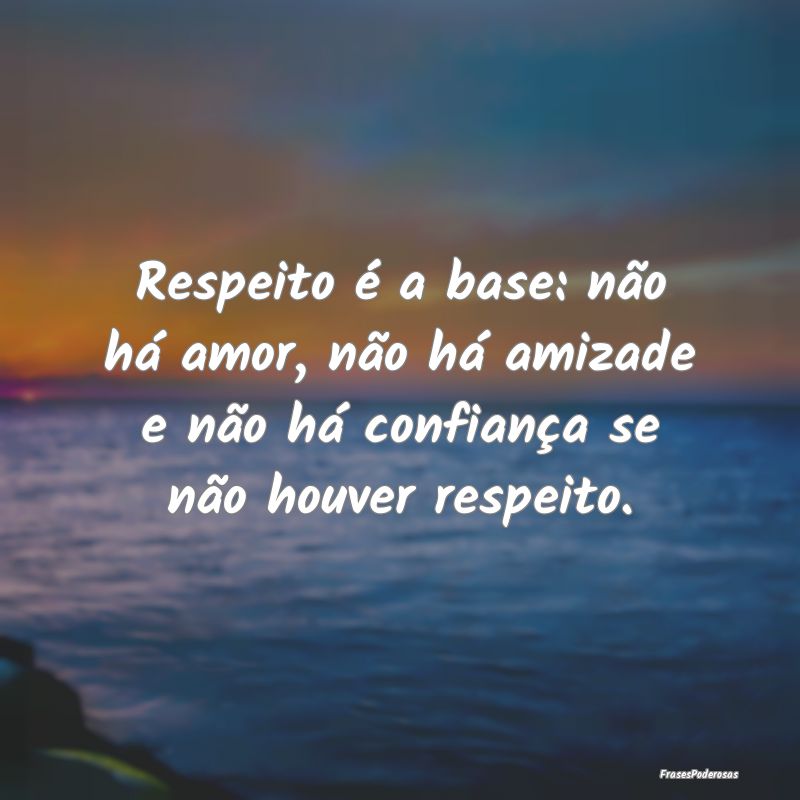Respeito é a base: não há amor, não há amizad...