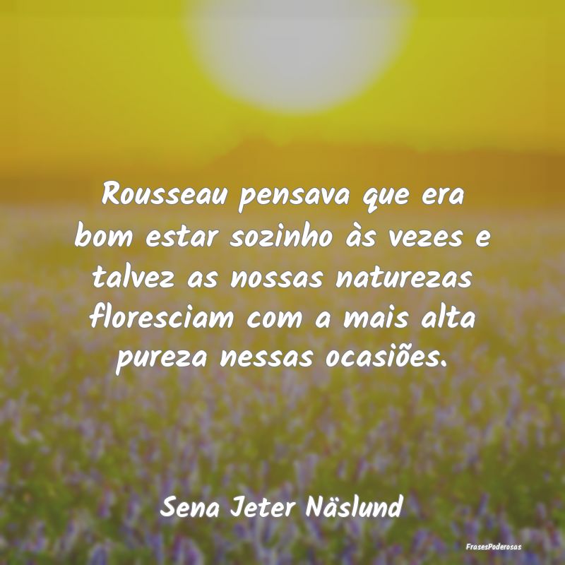 Rousseau pensava que era bom estar sozinho às vez... Rousseau pensava que era bom estar sozinho às vez...