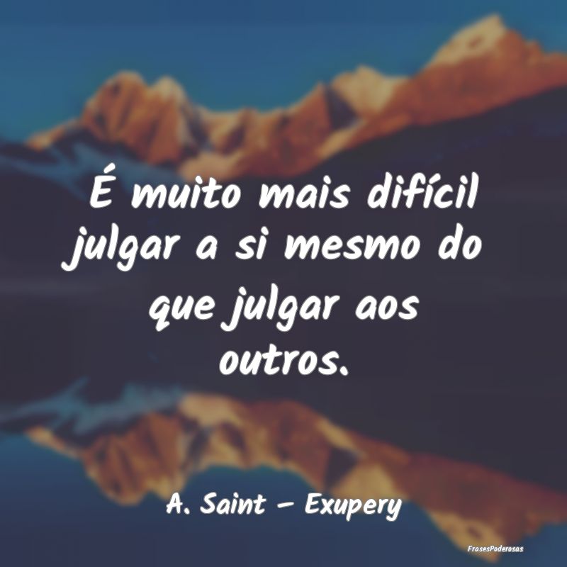 É muito mais difícil julgar a si mesmo do que ju...