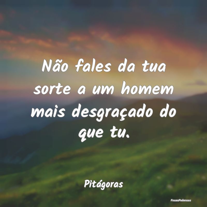 Não fales da tua sorte a um homem mais desgraçad...