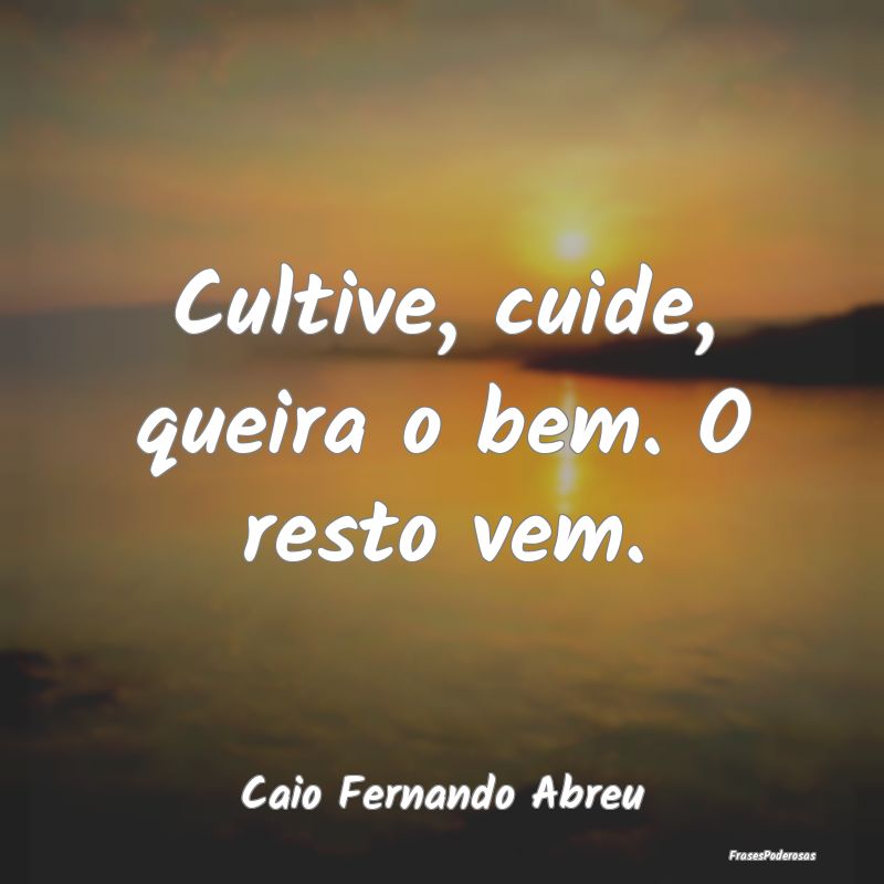 Cultive, cuide, queira o bem. O resto vem....