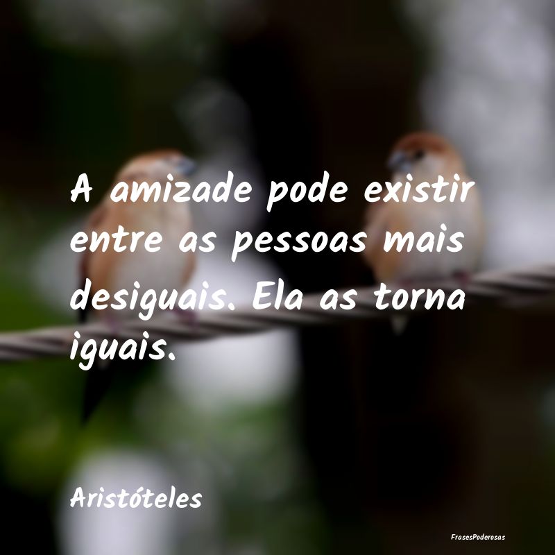 A amizade pode existir entre as pessoas mais desig...
