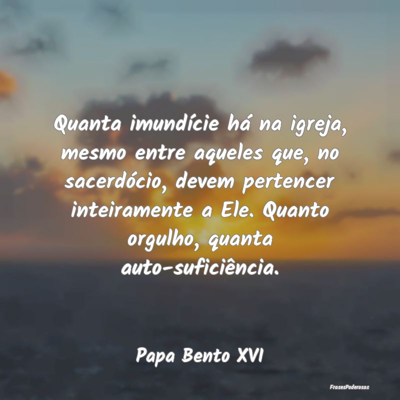 Quanta imundície há na igreja, mesmo entre aquel...