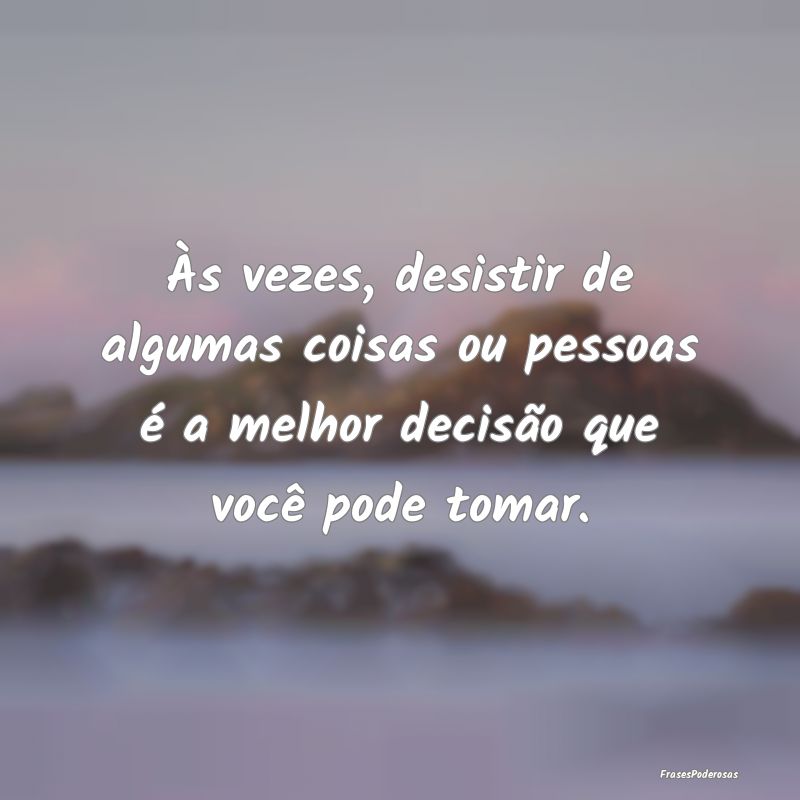Frases de Decisão - Às vezes, desistir de algumas coisas ou pessoas �...