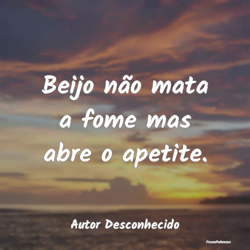 Beijo não mata a fome mas abre o apetite....