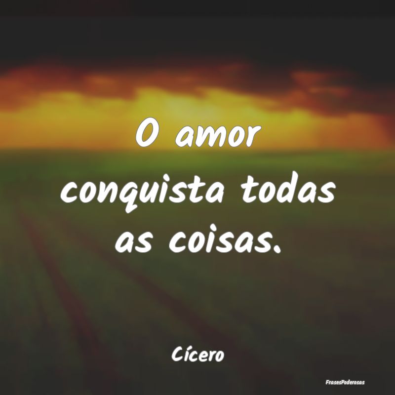 O amor conquista todas as coisas....