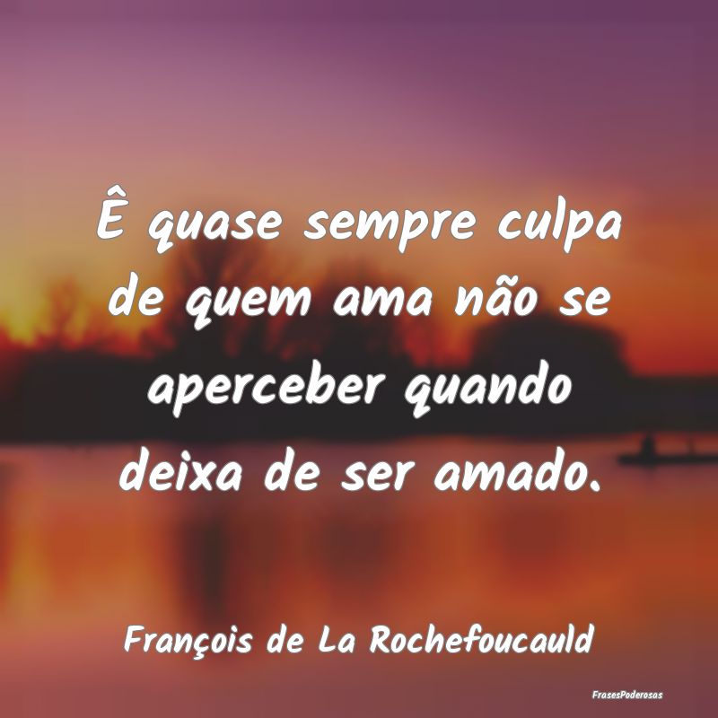 Ê quase sempre culpa de quem ama não se apercebe...