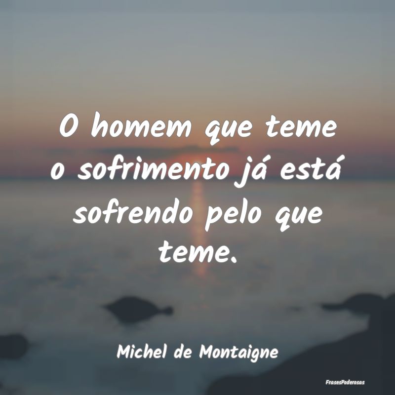 O homem que teme o sofrimento já está sofrendo p...