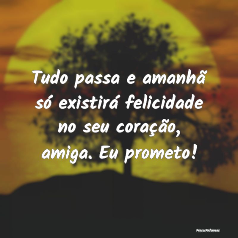 Tudo passa e amanhã só existirá felicidade no s...