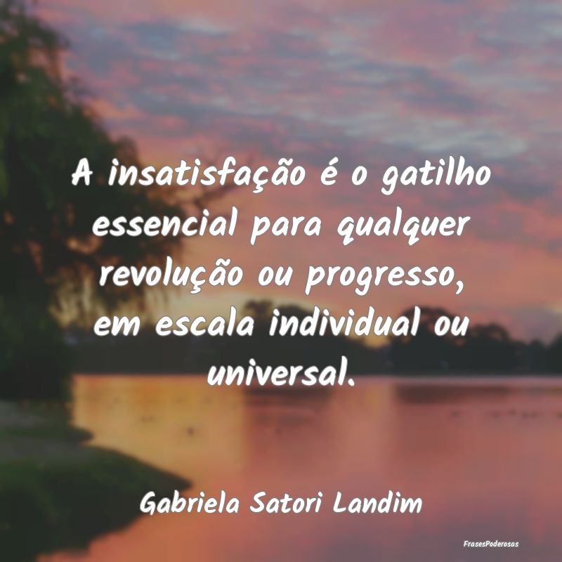 A insatisfação é o gatilho essencial para qualq...