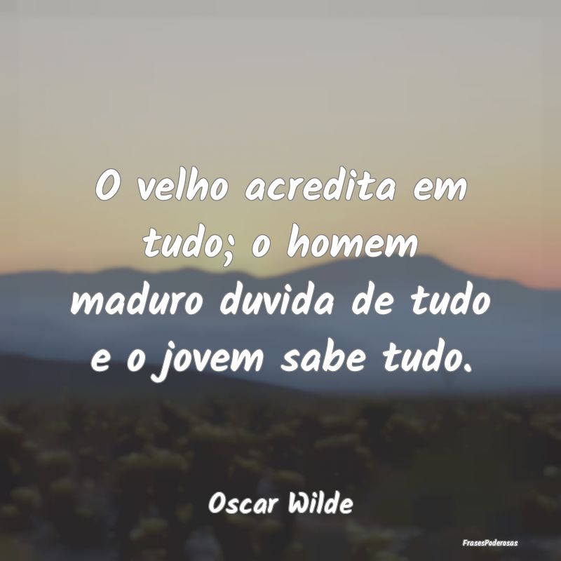 O velho acredita em tudo; o homem maduro duvida de...