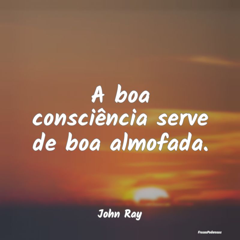 A boa consciência serve de boa almofada....