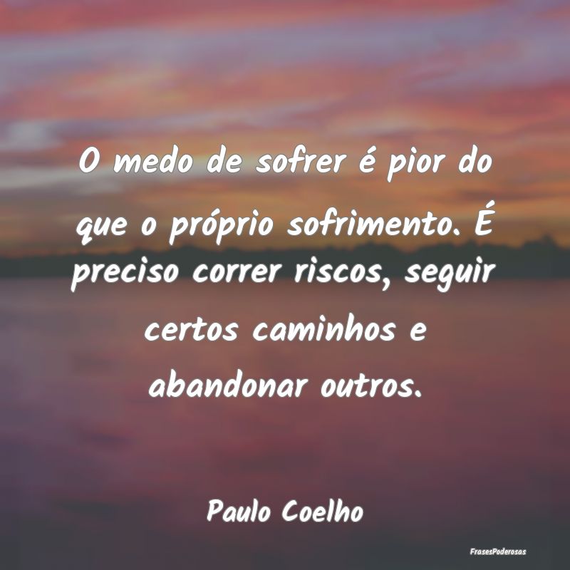 O medo de sofrer é pior do que o próprio sofrime... O medo de sofrer é pior do que o próprio sofrime...