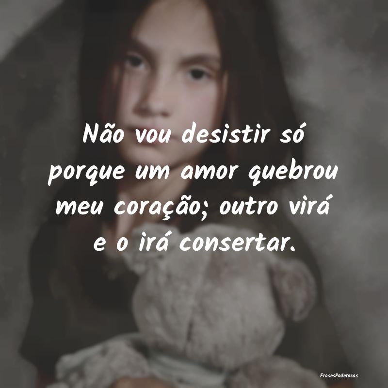 Não vou desistir só porque um amor quebrou meu c...