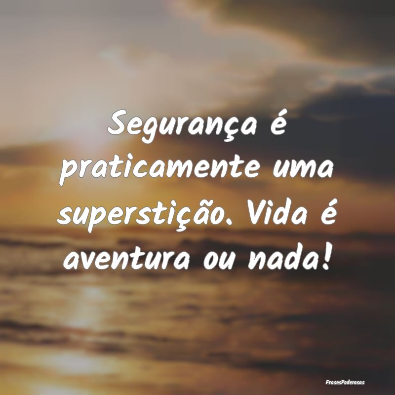 Segurança é praticamente uma superstição. Vida...