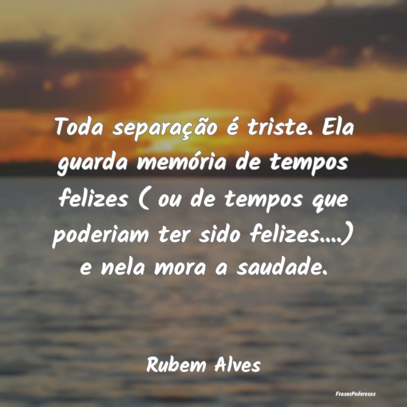Toda separação é triste. Ela guarda memória de... Toda separação é triste. Ela guarda memória de...