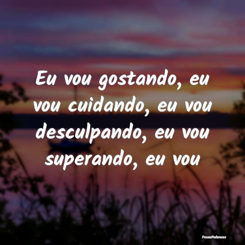 Eu vou gostando, eu vou cuidando, eu vou desculpan...