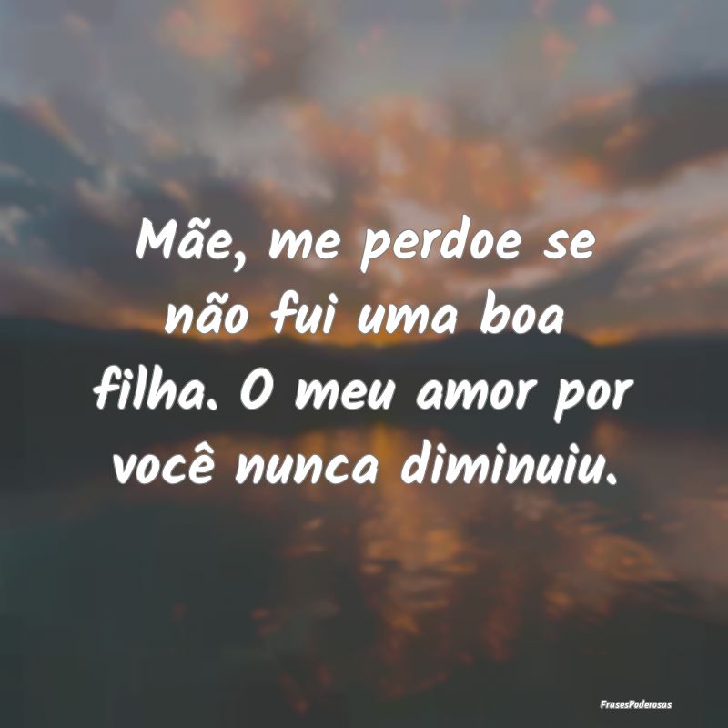 Mãe, me perdoe se não fui uma boa filha. O meu a...