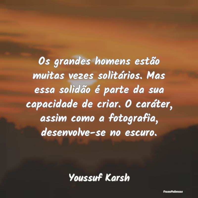 Os grandes homens estão muitas vezes solitários.... Os grandes homens estão muitas vezes solitários....