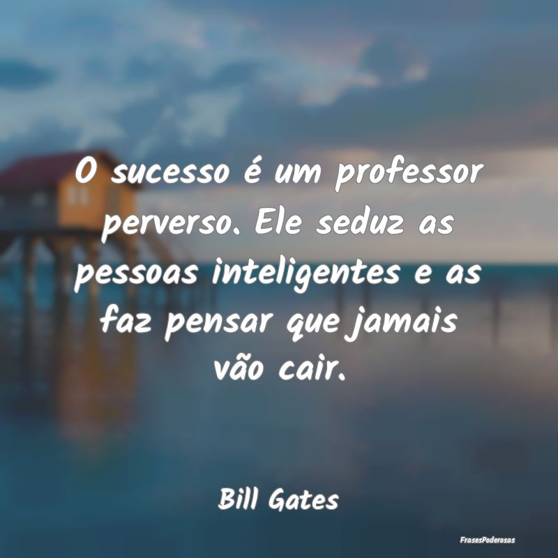 O sucesso é um professor perverso. Ele seduz as p... O sucesso é um professor perverso. Ele seduz as p...