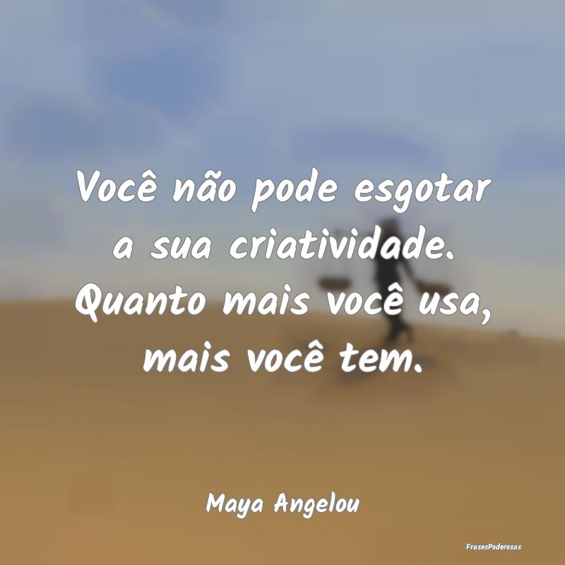 Você não pode esgotar a sua criatividade. Quanto...